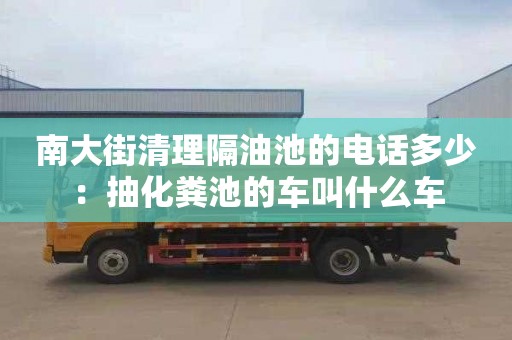 南大街清理隔油池的电话多少：抽化粪池的车叫什么车