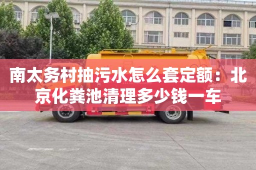 南太务村抽污水怎么套定额：北京化粪池清理多少钱一车