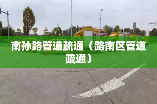 南孙路管道疏通（路南区管道疏通）