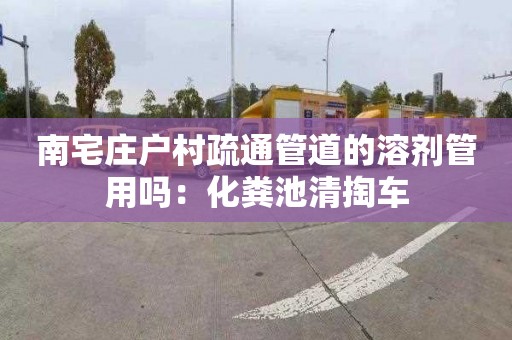 南宅庄户村疏通管道的溶剂管用吗：化粪池清掏车