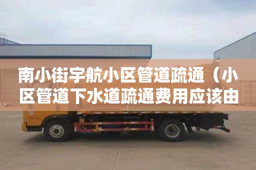 南小街宇航小区管道疏通（小区管道下水道疏通费用应该由谁承担）