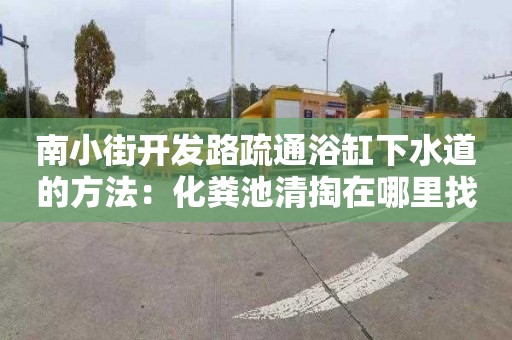 南小街开发路疏通浴缸下水道的方法：化粪池清掏在哪里找