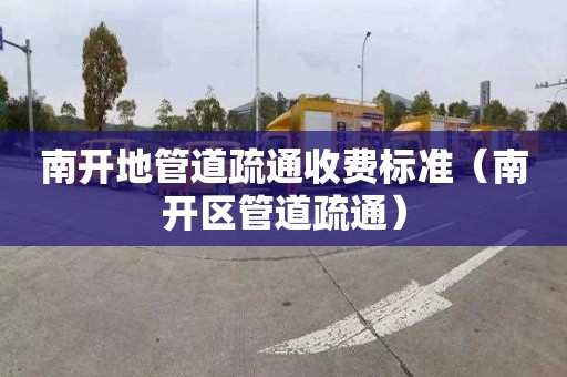 南开地管道疏通收费标准（南开区管道疏通）