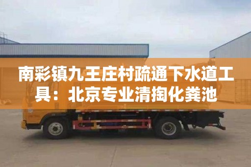 南彩镇九王庄村疏通下水道工具：北京专业清掏化粪池