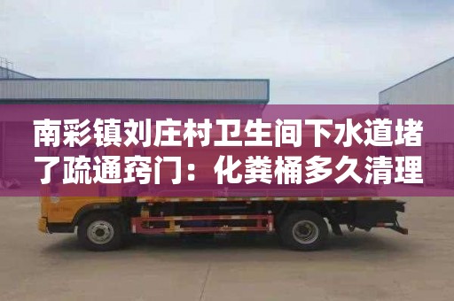 南彩镇刘庄村卫生间下水道堵了疏通窍门：化粪桶多久清理