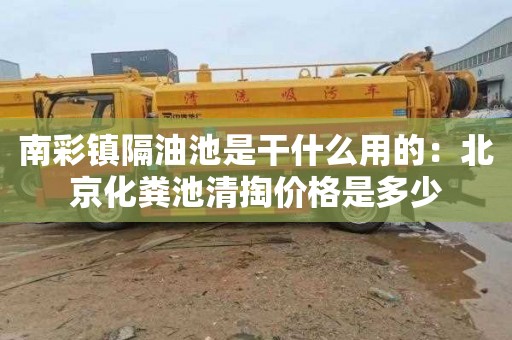 南彩镇隔油池是干什么用的：北京化粪池清掏价格是多少