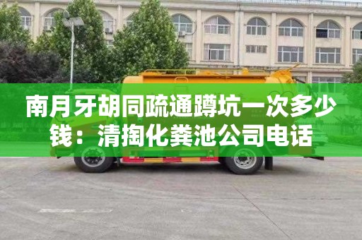 南月牙胡同疏通蹲坑一次多少钱：清掏化粪池公司电话