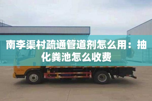 南李渠村疏通管道剂怎么用：抽化粪池怎么收费