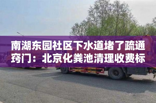 南湖东园社区下水道堵了疏通窍门：北京化粪池清理收费标准