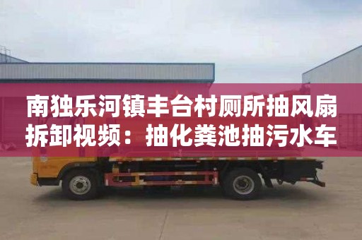 南独乐河镇丰台村厕所抽风扇拆卸视频：抽化粪池抽污水车