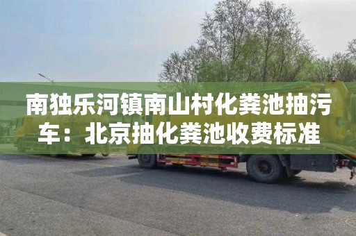 南独乐河镇南山村化粪池抽污车：北京抽化粪池收费标准