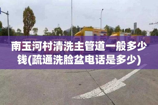 南玉河村清洗主管道一般多少钱(疏通洗脸盆电话是多少)