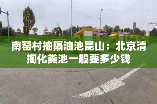 南窑村抽隔油池昆山：北京清掏化粪池一般要多少钱