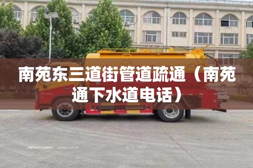 南苑东三道街管道疏通（南苑通下水道电话）