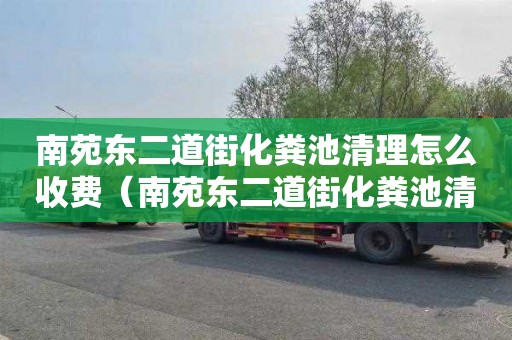 南苑东二道街化粪池清理怎么收费（南苑东二道街化粪池清理怎么收费的）