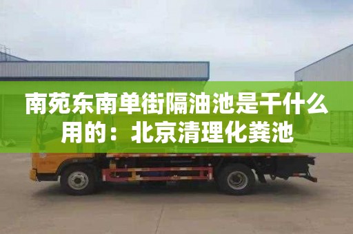 南苑东南单街隔油池是干什么用的：北京清理化粪池