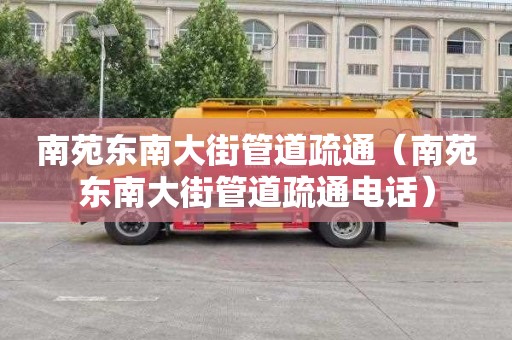 南苑东南大街管道疏通（南苑东南大街管道疏通电话）