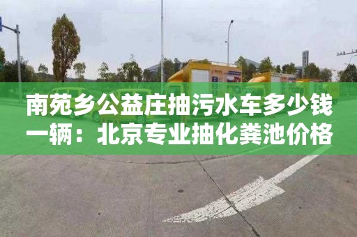 南苑乡公益庄抽污水车多少钱一辆：北京专业抽化粪池价格