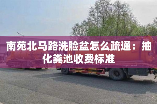 南苑北马路洗脸盆怎么疏通：抽化粪池收费标准