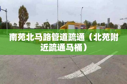 南苑北马路管道疏通（北苑附近疏通马桶）