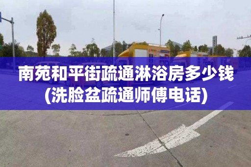 南苑和平街疏通淋浴房多少钱(洗脸盆疏通师傅电话)