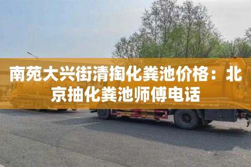 南苑大兴街清掏化粪池价格：北京抽化粪池师傅电话