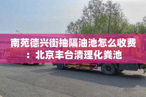 南苑德兴街抽隔油池怎么收费：北京丰台清理化粪池