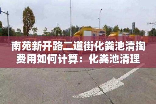 南苑新开路二道街化粪池清掏费用如何计算：化粪池清理