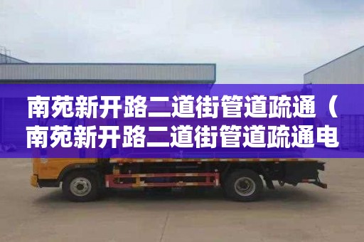 南苑新开路二道街管道疏通（南苑新开路二道街管道疏通电话）