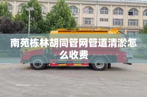 南苑栋林胡同管网管道清淤怎么收费