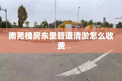 南苑槐房东里管道清淤怎么收费