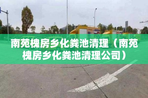 南苑槐房乡化粪池清理（南苑槐房乡化粪池清理公司）