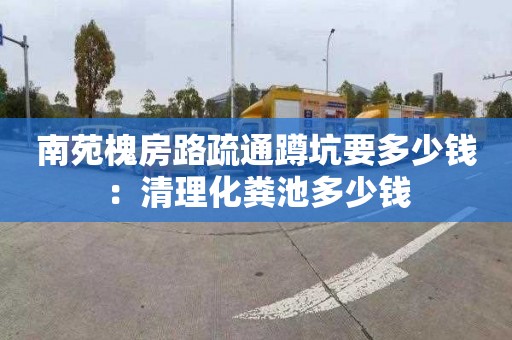 南苑槐房路疏通蹲坑要多少钱：清理化粪池多少钱