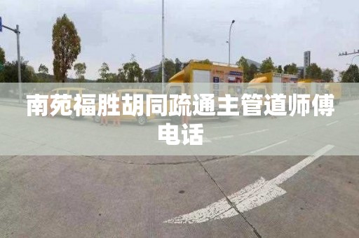 南苑福胜胡同疏通主管道师傅电话