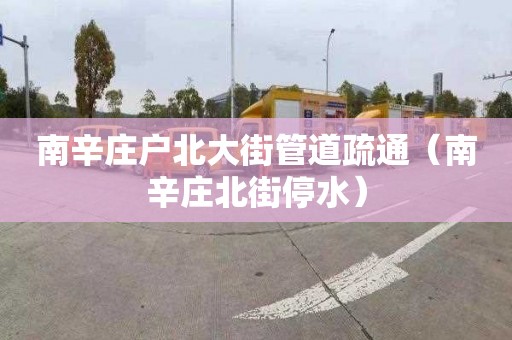 南辛庄户北大街管道疏通（南辛庄北街停水）