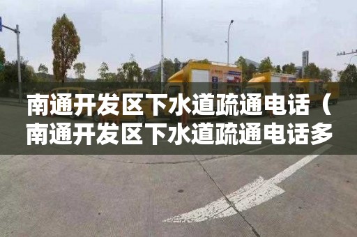 南通开发区下水道疏通电话（南通开发区下水道疏通电话多少）