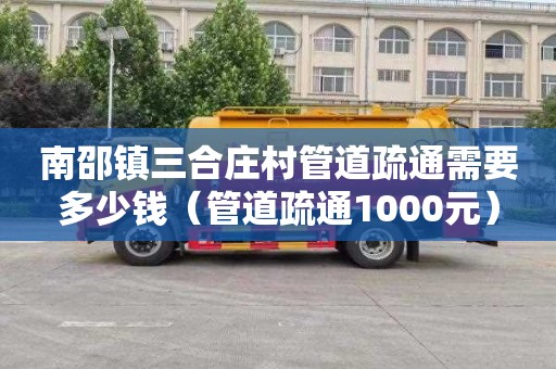 南邵镇三合庄村管道疏通需要多少钱（管道疏通1000元）