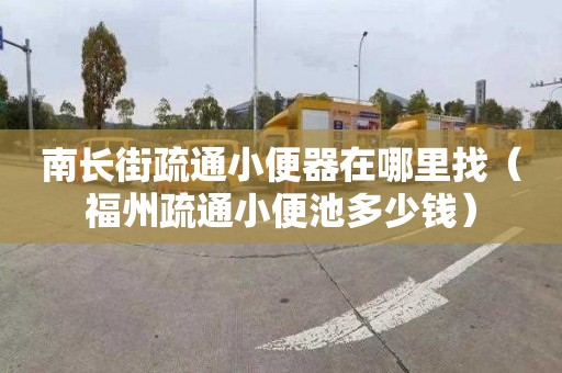 南长街疏通小便器在哪里找（福州疏通小便池多少钱）