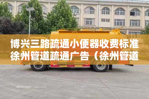 博兴三路疏通小便器收费标准徐州管道疏通广告（徐州管道疏通公司电话）