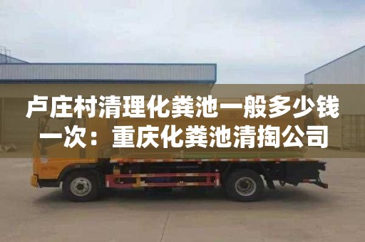 卢庄村清理化粪池一般多少钱一次：重庆化粪池清掏公司