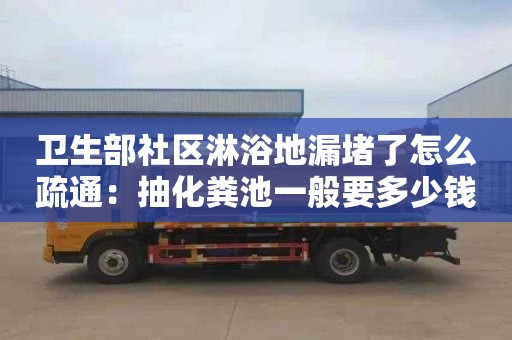 卫生部社区淋浴地漏堵了怎么疏通：抽化粪池一般要多少钱