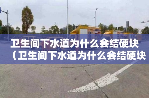 卫生间下水道为什么会结硬块（卫生间下水道为什么会结硬块呢）