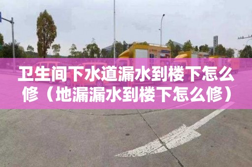 卫生间下水道漏水到楼下怎么修（地漏漏水到楼下怎么修）