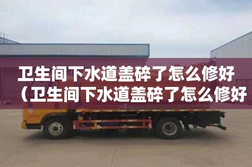 卫生间下水道盖碎了怎么修好（卫生间下水道盖碎了怎么修好视频）