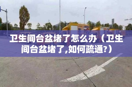 卫生间台盆堵了怎么办（卫生间台盆堵了,如何疏通?）