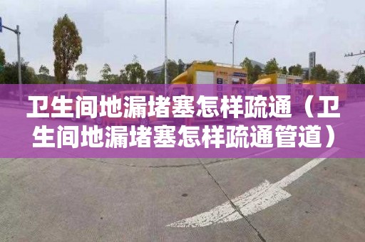 卫生间地漏堵塞怎样疏通（卫生间地漏堵塞怎样疏通管道）