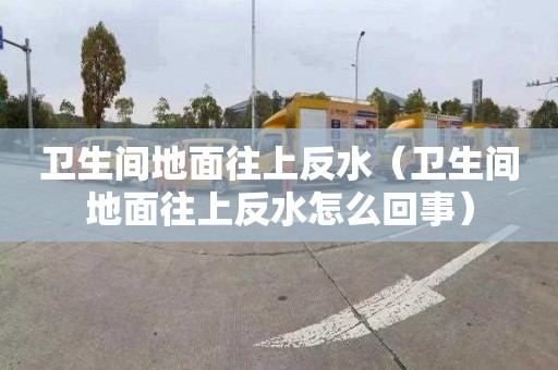 卫生间地面往上反水（卫生间地面往上反水怎么回事）