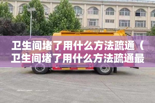 卫生间堵了用什么方法疏通（卫生间堵了用什么方法疏通最方便呢）