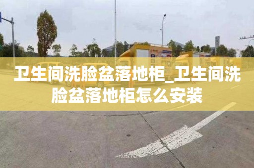 卫生间洗脸盆落地柜_卫生间洗脸盆落地柜怎么安装