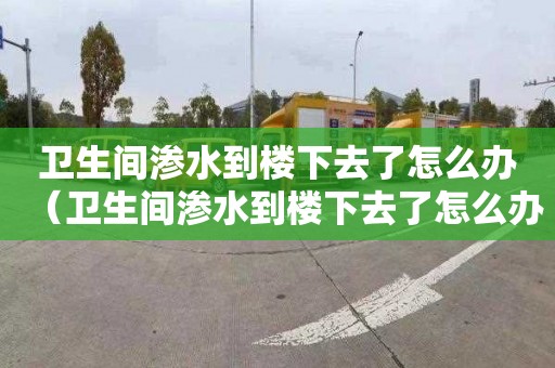 卫生间渗水到楼下去了怎么办（卫生间渗水到楼下去了怎么办多少钱）